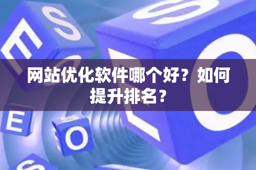 网站优化软件哪个好？如何提升排名？
