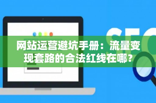 网站运营避坑手册：流量变现套路的合法红线在哪？