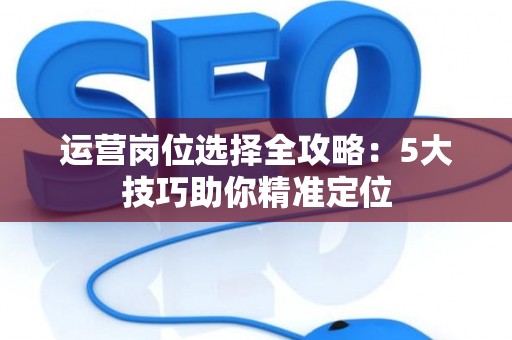 运营岗位选择全攻略：5大技巧助你精准定位