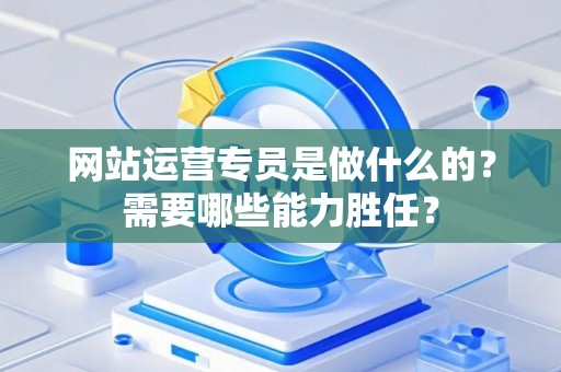 网站运营专员是做什么的？需要哪些能力胜任？