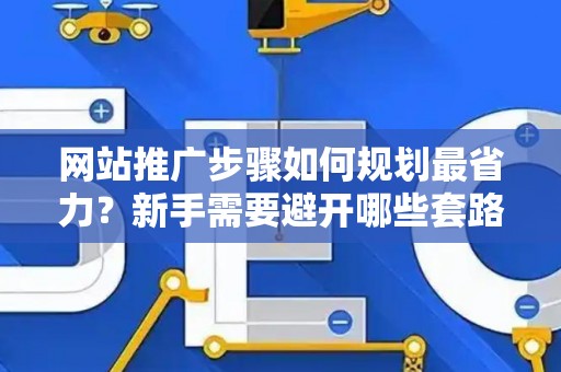网站推广步骤如何规划最省力？新手需要避开哪些套路？