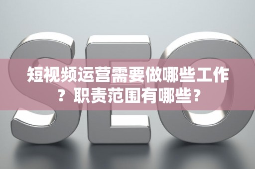 短视频运营需要做哪些工作？职责范围有哪些？